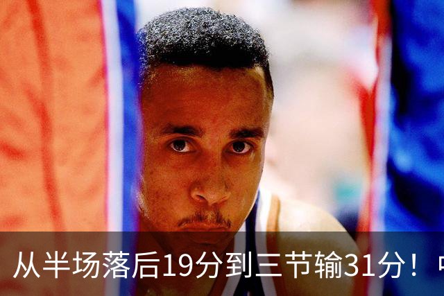 从半场落后19分到三节输31分！中国男篮一溃千里，郭士强束手无策，赶紧下课！