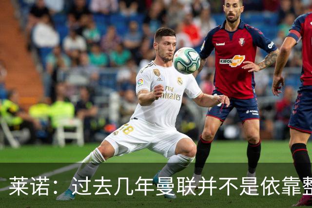 莱诺：过去几年曼联并不是依靠整体取胜，他们球员的个人实力很强